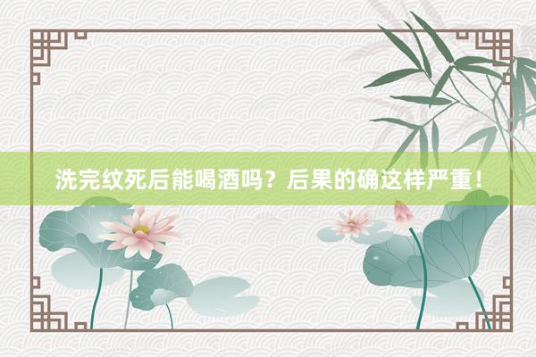 洗完纹死后能喝酒吗？后果的确这样严重！