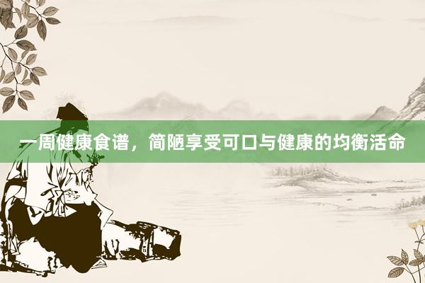一周健康食谱，简陋享受可口与健康的均衡活命