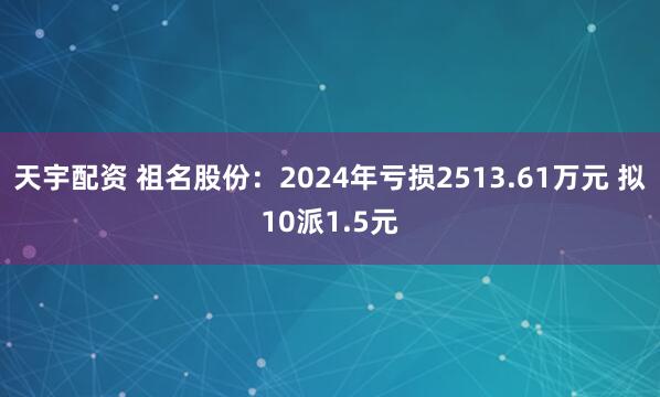 天宇配资 祖名股份：2024年亏损2513.61万元 拟10派1.5元