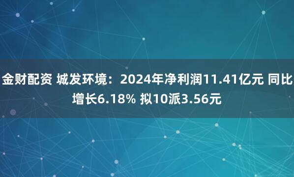 金财配资 城发环境：2024年净利润11.41亿元 同比增长6.18% 拟10派3.56元