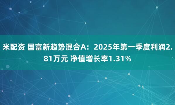 米配资 国富新趋势混合A：2025年第一季度利润2.81万元 净值增长率1.31%