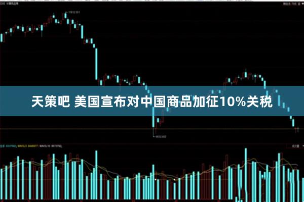 天策吧 美国宣布对中国商品加征10%关税