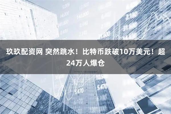 玖玖配资网 突然跳水！比特币跌破10万美元！超24万人爆仓