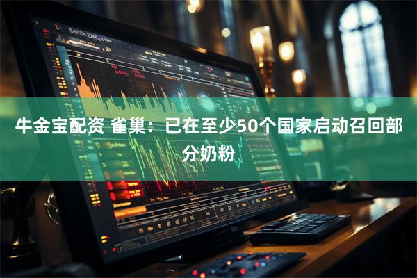 牛金宝配资 雀巢：已在至少50个国家启动召回部分奶粉