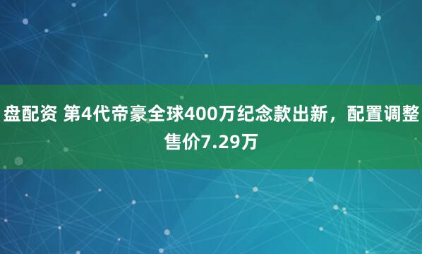 盘配资 第4代帝豪全球400万纪念款出新，配置调整售价7.29万