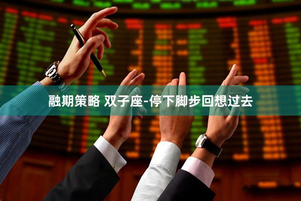 融期策略 双子座-停下脚步回想过去
