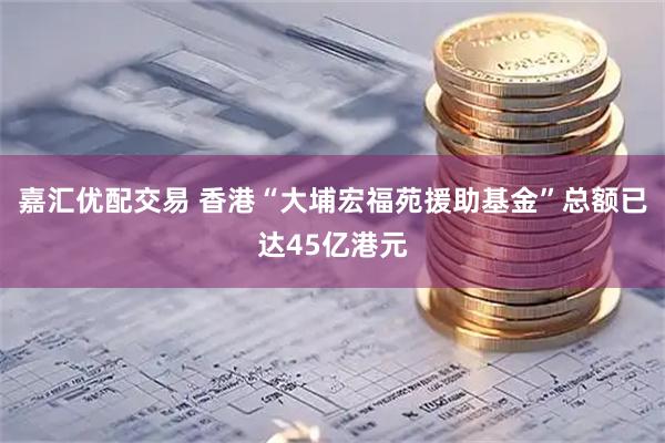 嘉汇优配交易 香港“大埔宏福苑援助基金”总额已达45亿港元