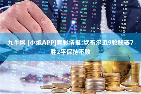 九牛网 [小炮APP]竞彩情报:坎布尔近9轮联赛7胜2平保持不败