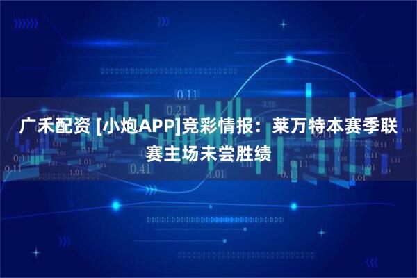 广禾配资 [小炮APP]竞彩情报：莱万特本赛季联赛主场未尝胜绩