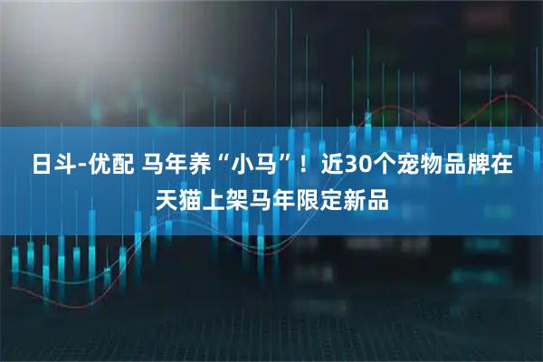 日斗-优配 马年养“小马”！近30个宠物品牌在天猫上架马年限定新品