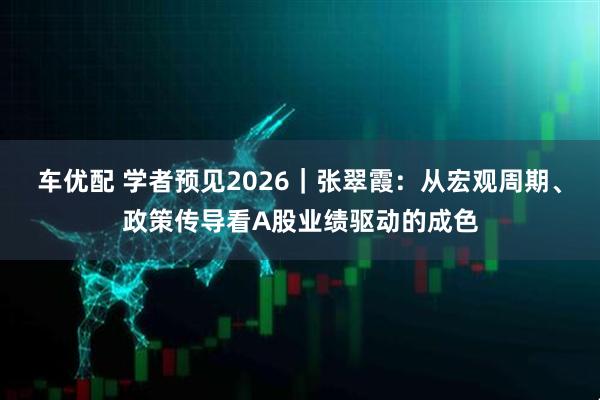 车优配 学者预见2026｜张翠霞：从宏观周期、政策传导看A股业绩驱动的成色