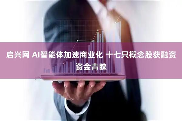启兴网 AI智能体加速商业化 十七只概念股获融资资金青睐