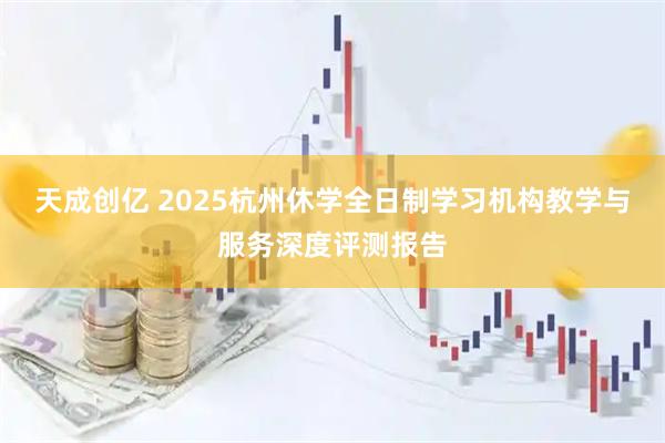 天成创亿 2025杭州休学全日制学习机构教学与服务深度评测报告
