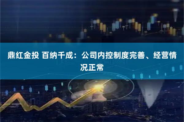 鼎红金投 百纳千成：公司内控制度完善、经营情况正常