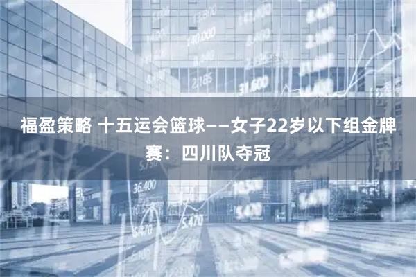 福盈策略 十五运会篮球——女子22岁以下组金牌赛：四川队夺冠