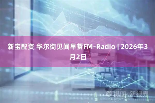 新宝配资 华尔街见闻早餐FM-Radio | 2026年3月2日