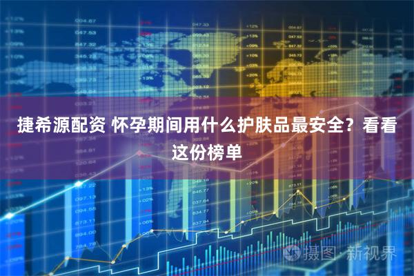 捷希源配资 怀孕期间用什么护肤品最安全？看看这份榜单