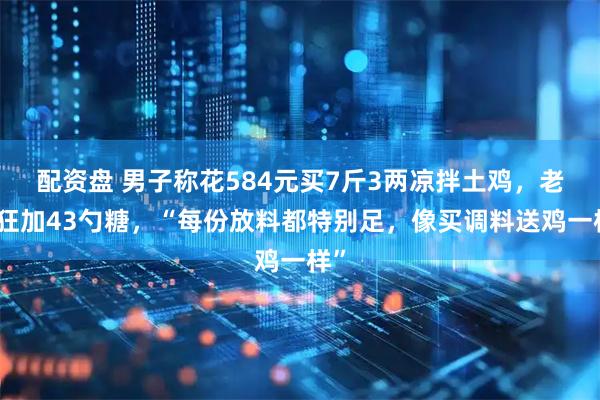 配资盘 男子称花584元买7斤3两凉拌土鸡，老板狂加43勺糖，“每份放料都特别足，像买调料送鸡一样”