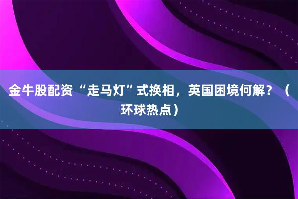 金牛股配资 “走马灯”式换相，英国困境何解？（环球热点）